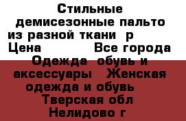    Стильные демисезонные пальто из разной ткани ,р 44-60 › Цена ­ 5 000 - Все города Одежда, обувь и аксессуары » Женская одежда и обувь   . Тверская обл.,Нелидово г.